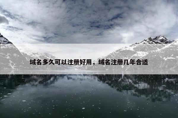 域名多久可以注册好用，域名注册几年合适