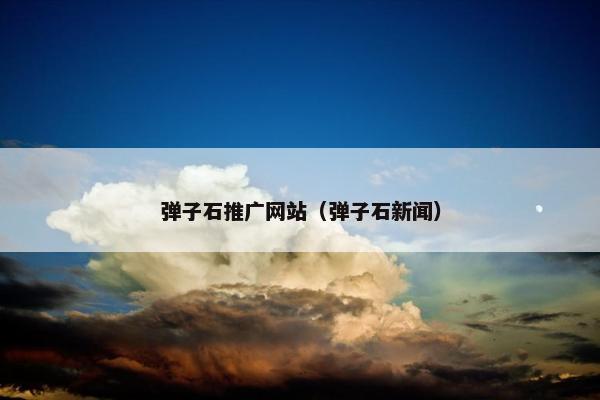 弹子石推广网站（弹子石新闻）