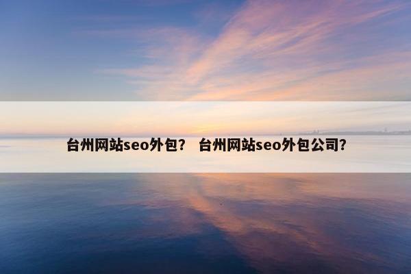 台州网站seo外包？ 台州网站seo外包公司？