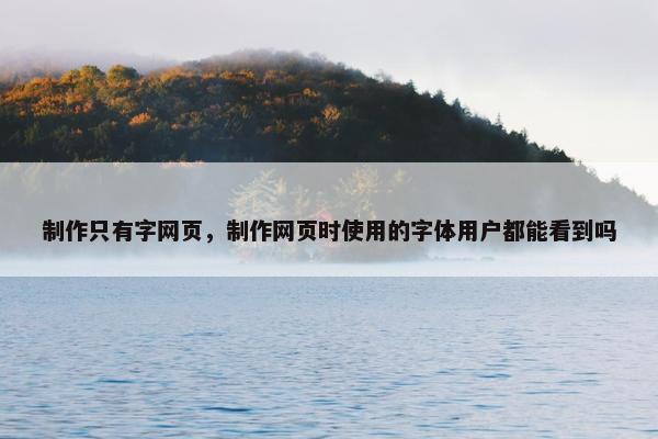 制作只有字网页，制作网页时使用的字体用户都能看到吗