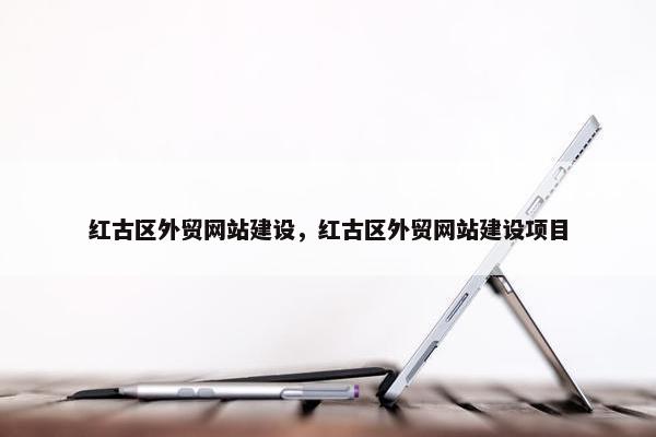 红古区外贸网站建设，红古区外贸网站建设项目