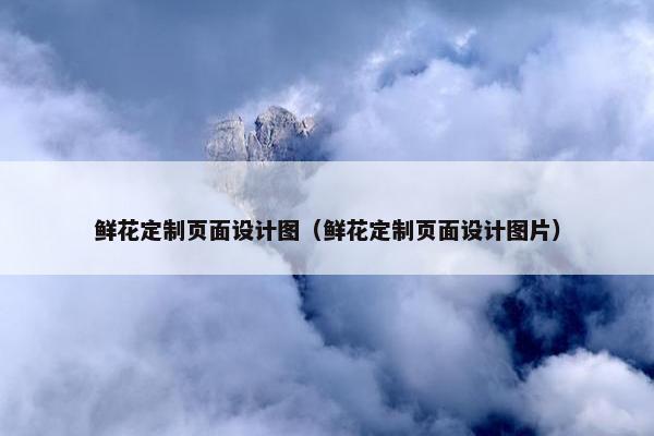 鲜花定制页面设计图（鲜花定制页面设计图片）