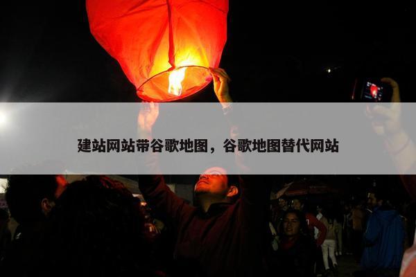 建站网站带谷歌地图，谷歌地图替代网站