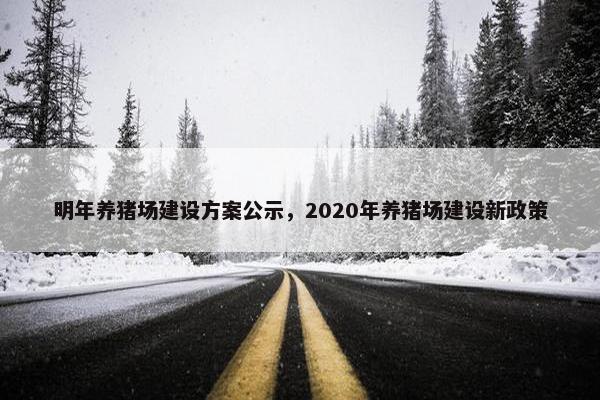 明年养猪场建设方案公示，2020年养猪场建设新政策