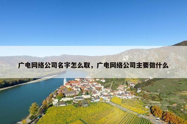 广电网络公司名字怎么取，广电网络公司主要做什么