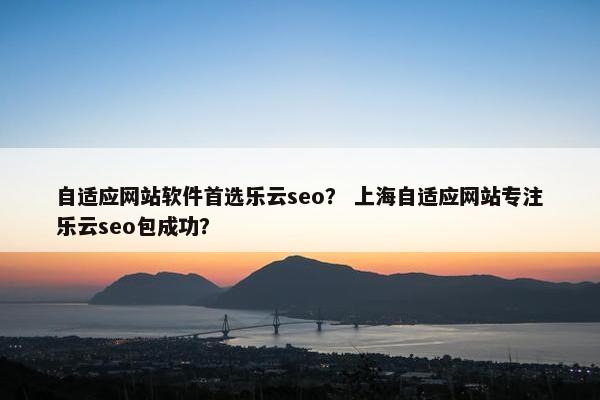 自适应网站软件首选乐云seo？ 上海自适应网站专注乐云seo包成功？