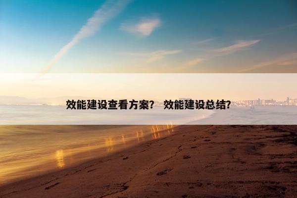 效能建设查看方案？ 效能建设总结？