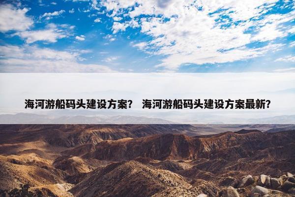 海河游船码头建设方案？ 海河游船码头建设方案最新？