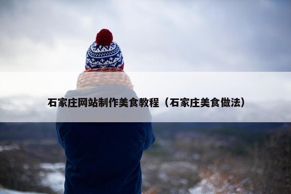 石家庄网站制作美食教程（石家庄美食做法）