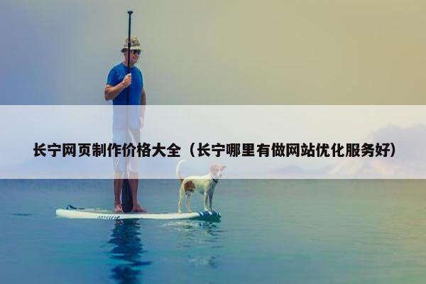 长宁网页制作价格大全（长宁哪里有做网站优化服务好）