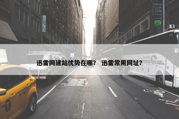 迅雷网建站优势在哪？ 迅雷常用网址？