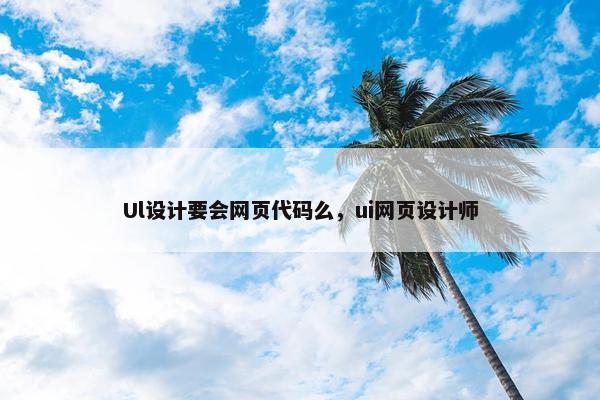 Ul设计要会网页代码么，ui网页设计师