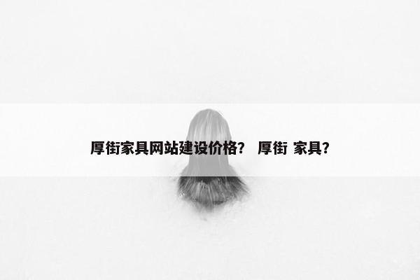 厚街家具网站建设价格？ 厚街 家具？