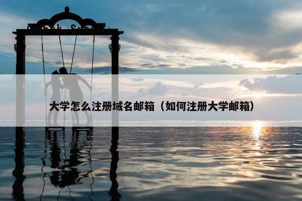 大学怎么注册域名邮箱（如何注册大学邮箱）
