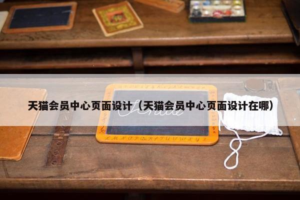 天猫会员中心页面设计（天猫会员中心页面设计在哪）