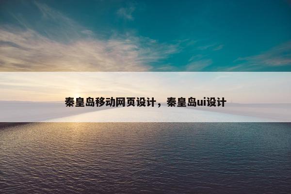 秦皇岛移动网页设计，秦皇岛ui设计