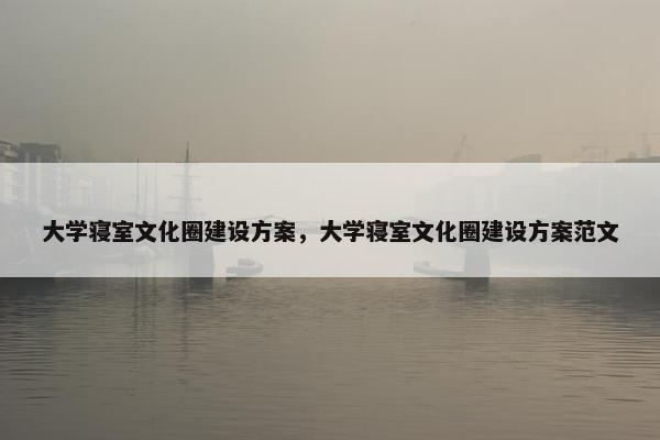 大学寝室文化圈建设方案，大学寝室文化圈建设方案范文