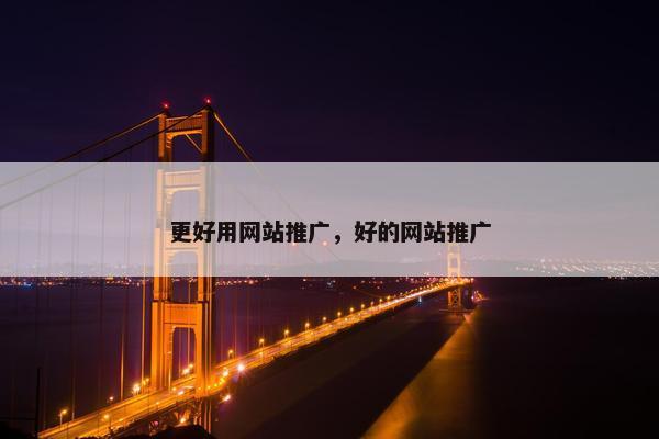 更好用网站推广，好的网站推广