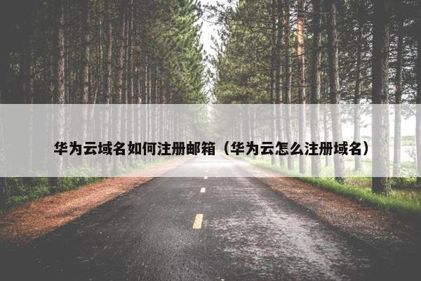 华为云域名如何注册邮箱（华为云怎么注册域名）