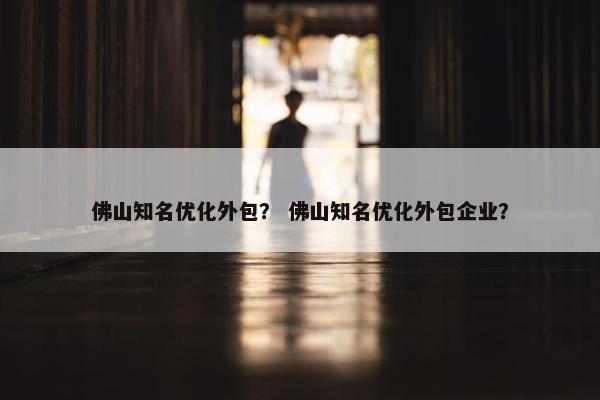 佛山知名优化外包？ 佛山知名优化外包企业？