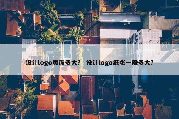 设计logo页面多大？ 设计logo纸张一般多大？
