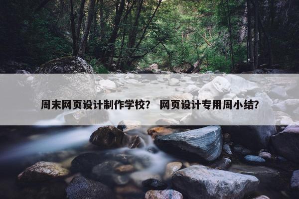 周末网页设计制作学校？ 网页设计专用周小结？
