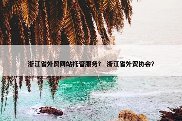浙江省外贸网站托管服务？ 浙江省外贸协会？