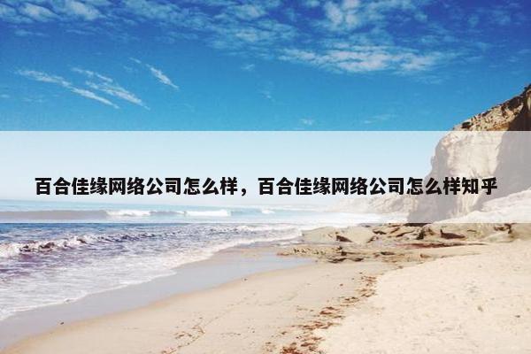 百合佳缘网络公司怎么样，百合佳缘网络公司怎么样知乎