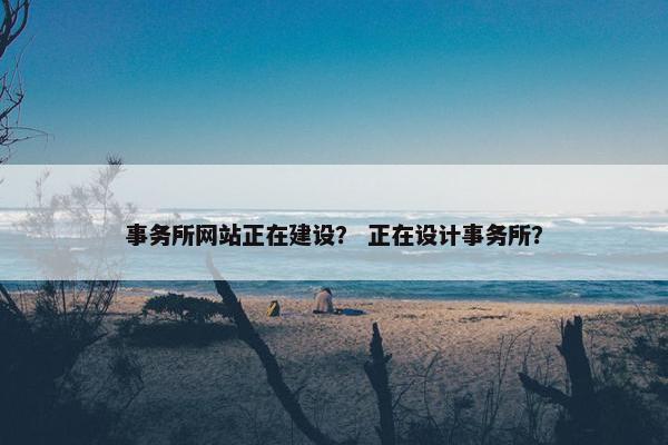 事务所网站正在建设？ 正在设计事务所？