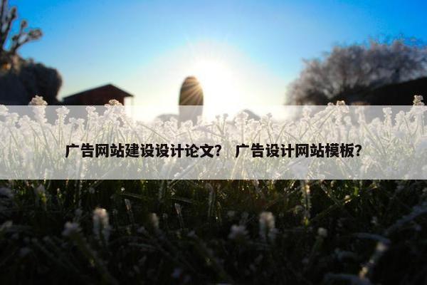 广告网站建设设计论文？ 广告设计网站模板？