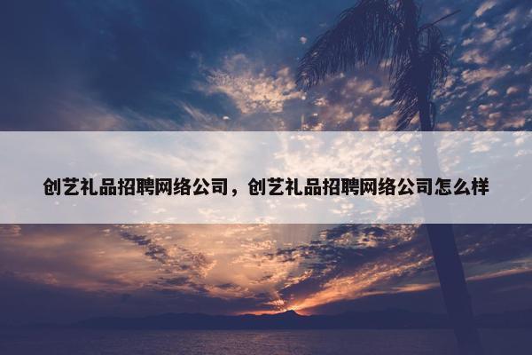 创艺礼品招聘网络公司，创艺礼品招聘网络公司怎么样
