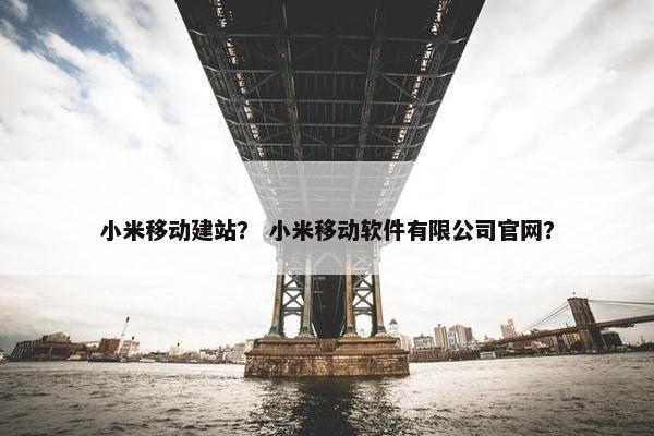小米移动建站？ 小米移动软件有限公司官网？
