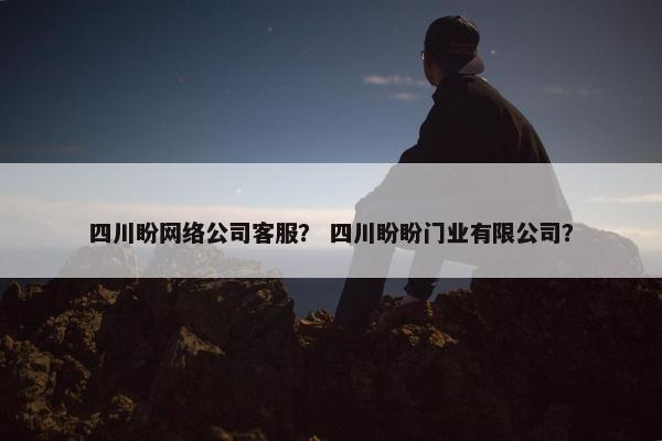 四川盼网络公司客服？ 四川盼盼门业有限公司？