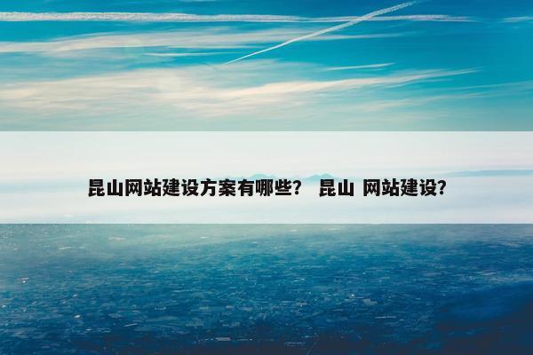 昆山网站建设方案有哪些？ 昆山 网站建设？