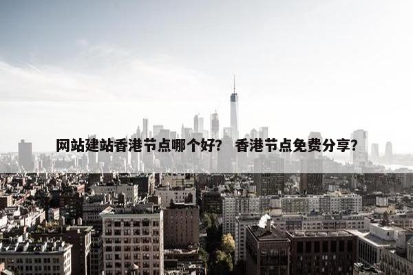 网站建站香港节点哪个好？ 香港节点免费分享？