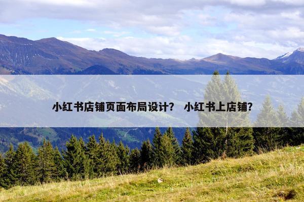 小红书店铺页面布局设计？ 小红书上店铺？