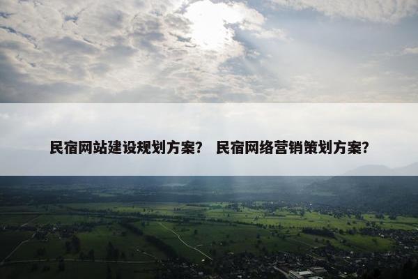 民宿网站建设规划方案？ 民宿网络营销策划方案？