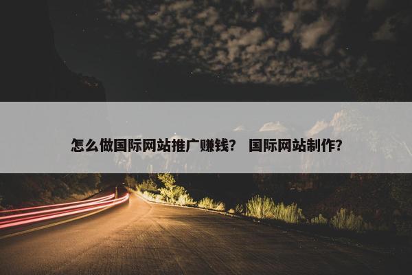 怎么做国际网站推广赚钱？ 国际网站制作？