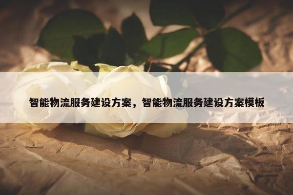 智能物流服务建设方案，智能物流服务建设方案模板