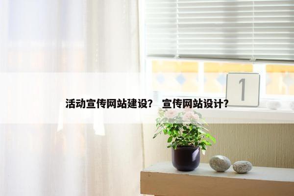 活动宣传网站建设？ 宣传网站设计？
