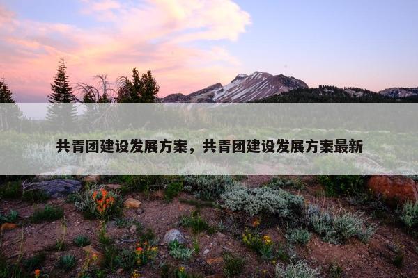 共青团建设发展方案，共青团建设发展方案最新