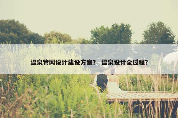 温泉管网设计建设方案？ 温泉设计全过程？