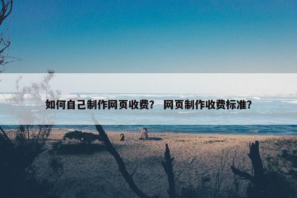 如何自己制作网页收费？ 网页制作收费标准？