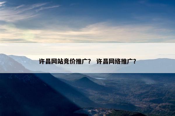 许昌网站竞价推广？ 许昌网络推广？