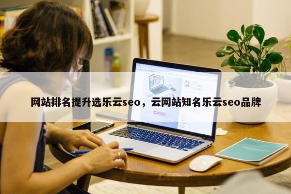 网站排名提升选乐云seo，云网站知名乐云seo品牌