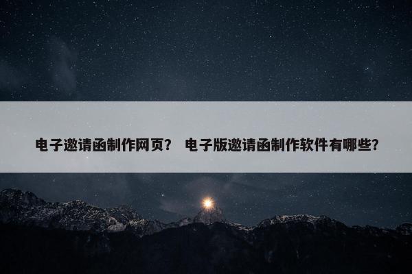 电子邀请函制作网页？ 电子版邀请函制作软件有哪些？