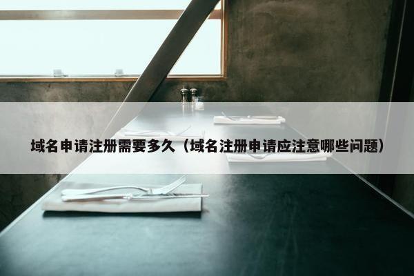 域名申请注册需要多久（域名注册申请应注意哪些问题）