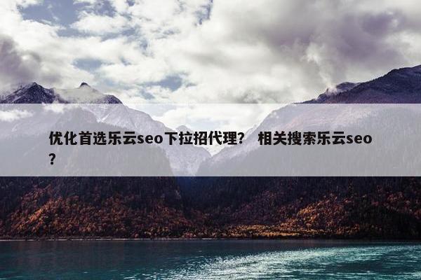 优化首选乐云seo下拉招代理？ 相关搜索乐云seo？