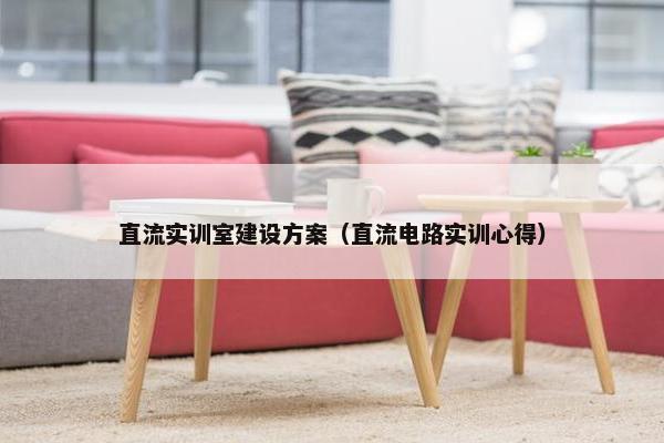直流实训室建设方案（直流电路实训心得）