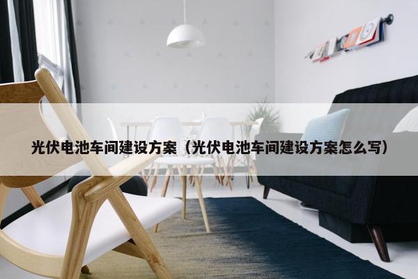 光伏电池车间建设方案（光伏电池车间建设方案怎么写）